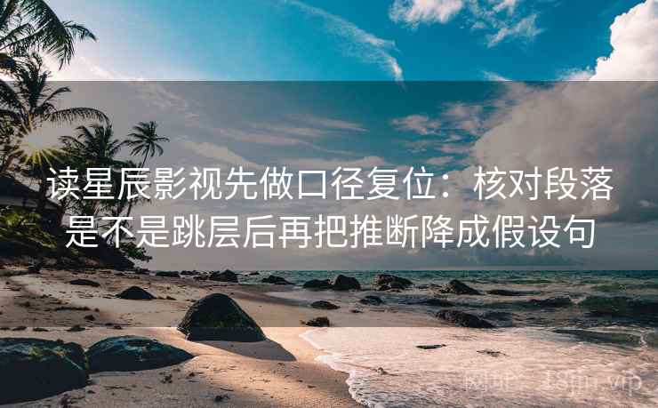读星辰影视先做口径复位:核对段落是不是跳层后再把推断降成假设句 读星辰影视先做口径复位:核对段落是不是跳层后再把推断降成假设句