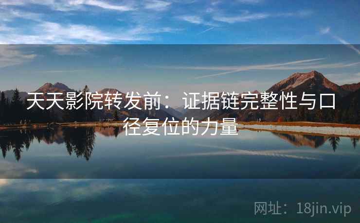 天天影院转发前:证据链完整性与口径复位的力量 天天影院转发前:证据链完整性与口径复位的力量