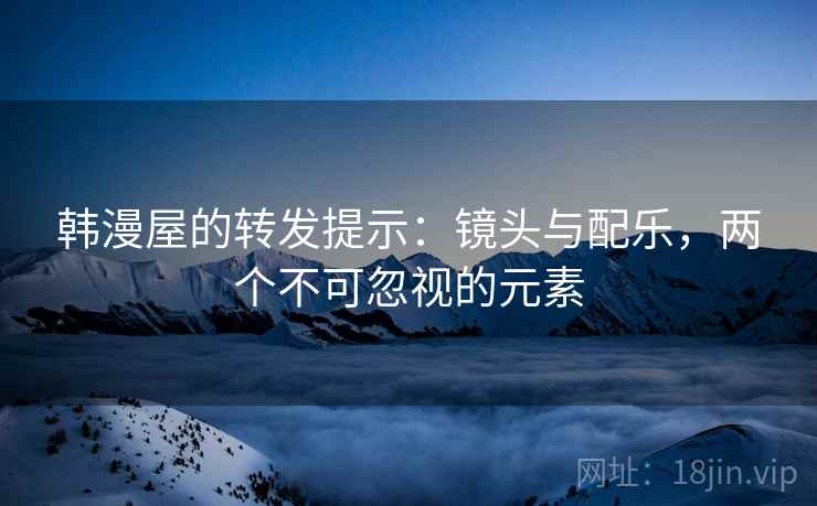 韩漫屋的转发提示:镜头与配乐,两个不可忽视的元素 韩漫屋的转发提示:镜头与配乐,两个不可忽视的元素