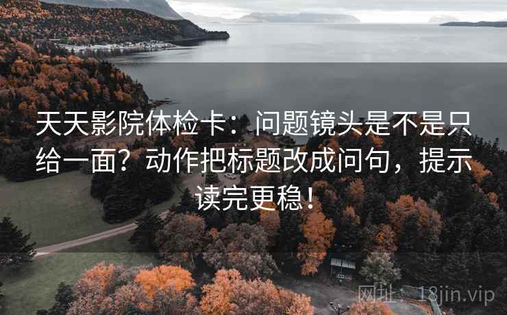 天天影院体检卡:问题镜头是不是只给一面?动作把标题改成问句,提示读完更稳! 天天影院体检卡:问题镜头是不是只给一面?动作把标题改成问句,提示读完更稳!