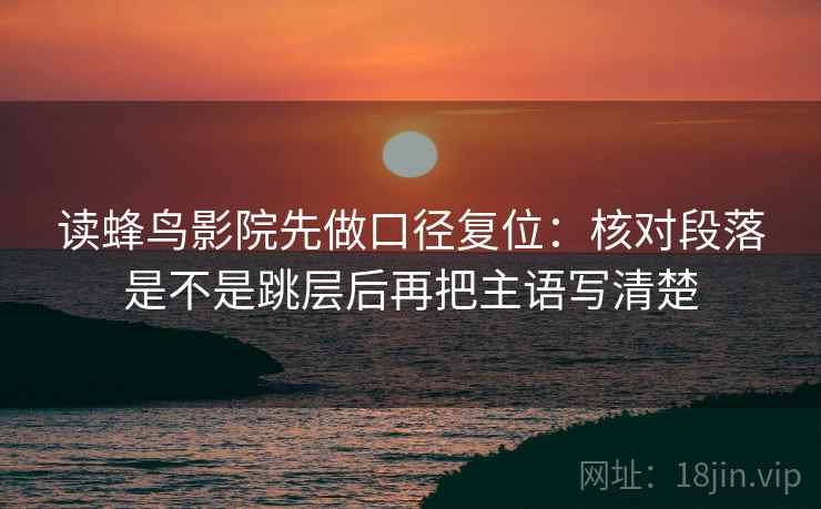 读蜂鸟影院先做口径复位：核对段落是不是跳层后再把主语写清楚