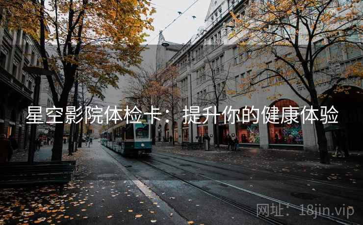 星空影院体检卡:提升你的健康体验 星空影院体检卡:提升你的健康体验