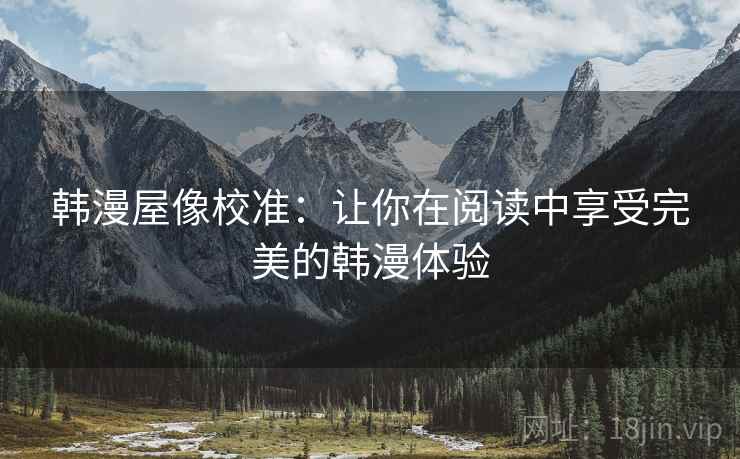 韩漫屋像校准:让你在阅读中享受完美的韩漫体验 韩漫屋像校准:让你在阅读中享受完美的韩漫体验