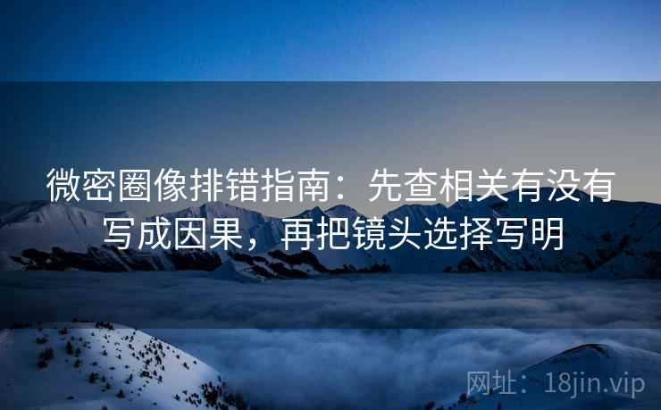微密圈像排错指南:先查相关有没有写成因果,再把镜头选择写明 微密圈像排错指南:先查相关有没有写成因果,再把镜头选择写明