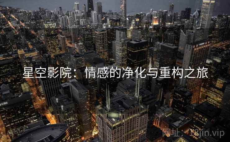 星空影院:情感的净化与重构之旅 星空影院:情感的净化与重构之旅