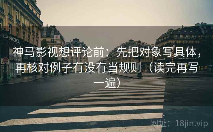 神马影视想评论前:先把对象写具体,再核对例子有没有当规则(读完再写一遍) 神马影视想评论前:先把对象写具体,再核对例子有没有当规则(读完再写一遍)