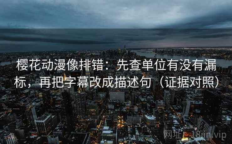 樱花动漫像排错:先查单位有没有漏标,再把字幕改成描述句(证据对照) 樱花动漫像排错:先查单位有没有漏标,再把字幕改成描述句(证据对照)