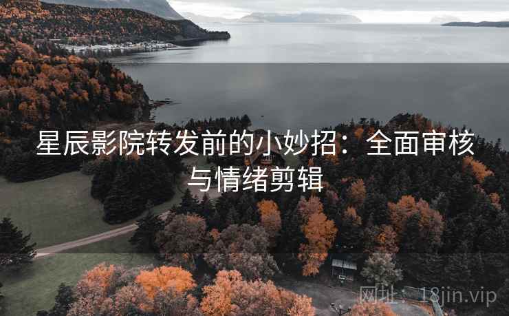 星辰影院转发前的小妙招:全面审核与情绪剪辑 星辰影院转发前的小妙招:全面审核与情绪剪辑