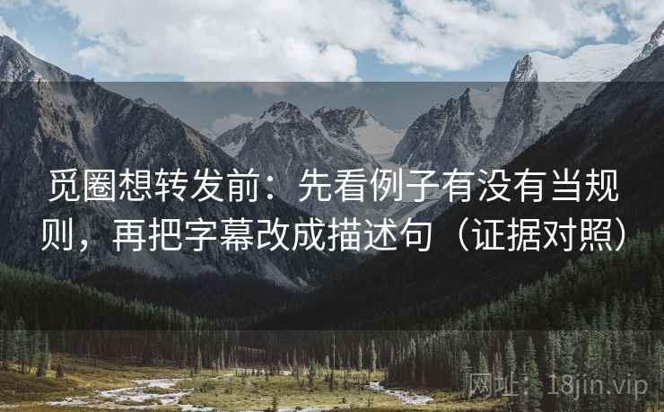 觅圈想转发前:先看例子有没有当规则,再把字幕改成描述句(证据对照) 觅圈想转发前:先看例子有没有当规则,再把字幕改成描述句(证据对照)