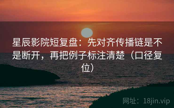 星辰影院短复盘:先对齐传播链是不是断开,再把例子标注清楚(口径复位) 星辰影院短复盘:先对齐传播链是不是断开,再把例子标注清楚(口径复位)