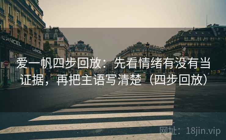 爱一帆四步回放:先看情绪有没有当证据,再把主语写清楚(四步回放) 爱一帆四步回放:先看情绪有没有当证据,再把主语写清楚(四步回放)
