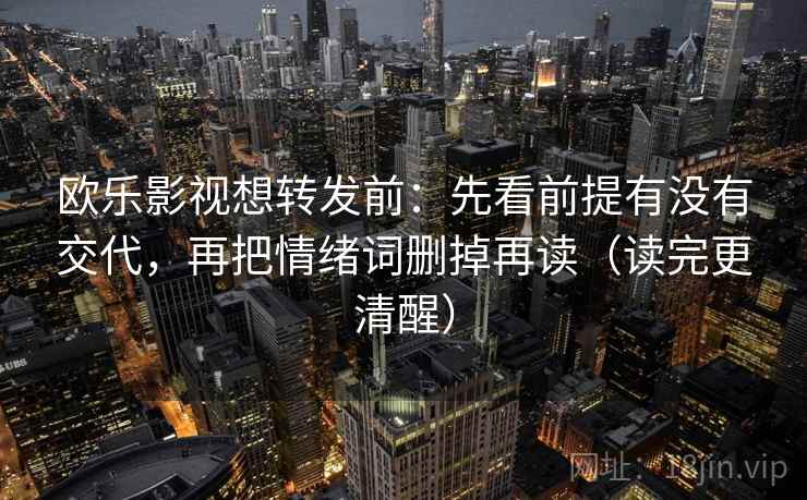 欧乐影视想转发前:先看前提有没有交代,再把情绪词删掉再读(读完更清醒) 欧乐影视想转发前:先看前提有没有交代,再把情绪词删掉再读(读完更清醒)