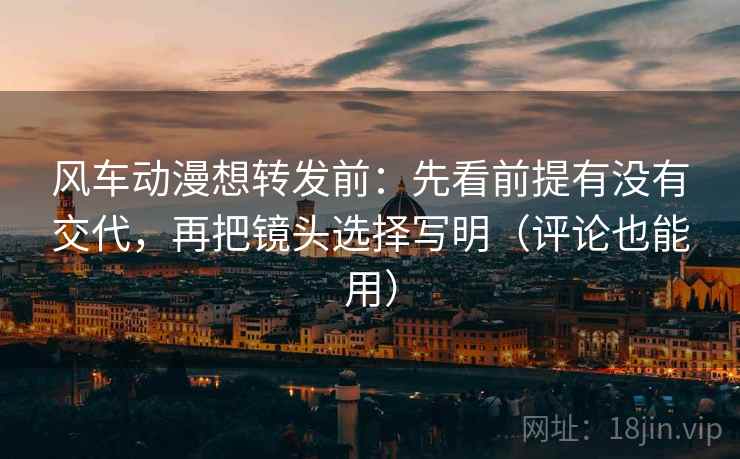 风车动漫想转发前:先看前提有没有交代,再把镜头选择写明(评论也能用) 风车动漫想转发前:先看前提有没有交代,再把镜头选择写明(评论也能用)