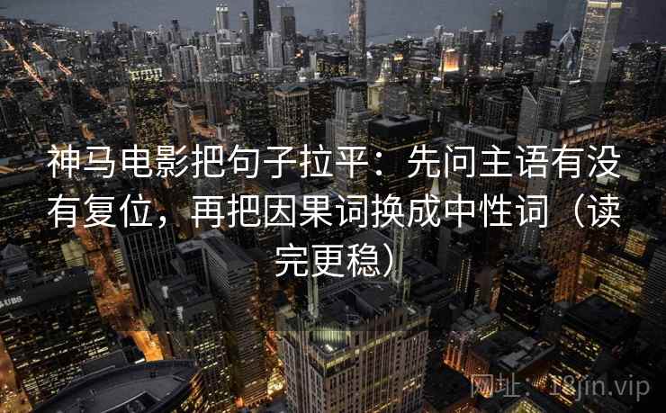 神马电影把句子拉平:先问主语有没有复位,再把因果词换成中性词(读完更稳) 神马电影把句子拉平:先问主语有没有复位,再把因果词换成中性词(读完更稳)