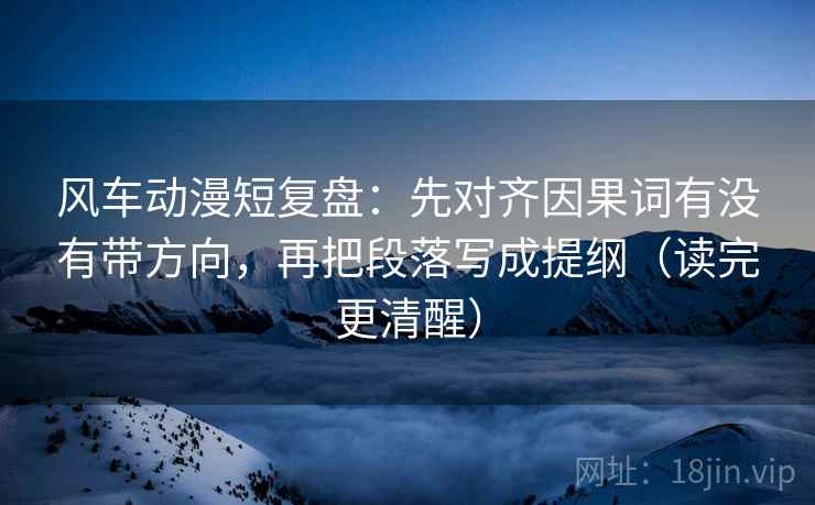 风车动漫短复盘:先对齐因果词有没有带方向,再把段落写成提纲(读完更清醒) 风车动漫短复盘:先对齐因果词有没有带方向,再把段落写成提纲(读完更清醒)