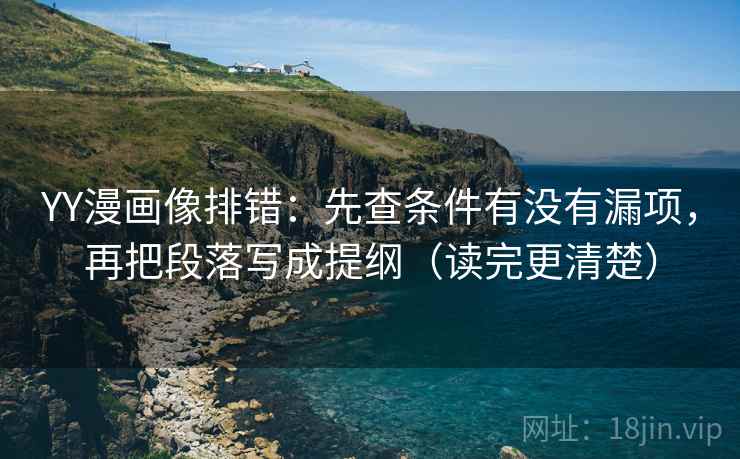 YY漫画像排错:先查条件有没有漏项,再把段落写成提纲(读完更清楚) YY漫画像排错:先查条件有没有漏项,再把段落写成提纲(读完更清楚)