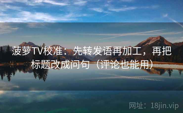 菠萝TV校准:先转发语再加工,再把标题改成问句(评论也能用) 菠萝TV校准:先转发语再加工,再把标题改成问句(评论也能用)
