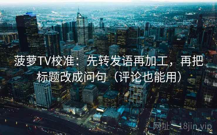 菠萝TV校准:先转发语再加工,再把标题改成问句(评论也能用) 菠萝TV校准:先转发语再加工,再把标题改成问句(评论也能用)