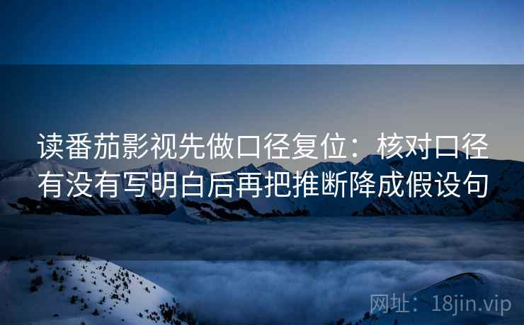 读番茄影视先做口径复位:核对口径有没有写明白后再把推断降成假设句 读番茄影视先做口径复位:核对口径有没有写明白后再把推断降成假设句