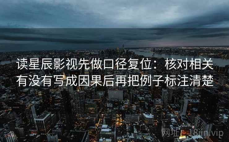 读星辰影视先做口径复位:核对相关有没有写成因果后再把例子标注清楚 读星辰影视先做口径复位:核对相关有没有写成因果后再把例子标注清楚