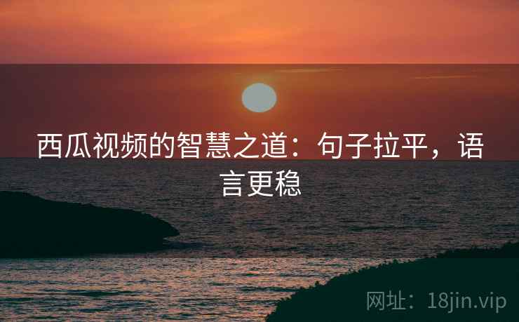 西瓜视频的智慧之道:句子拉平,语言更稳 西瓜视频的智慧之道:句子拉平,语言更稳