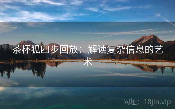 茶杯狐四步回放:解读复杂信息的艺术 茶杯狐四步回放:解读复杂信息的艺术