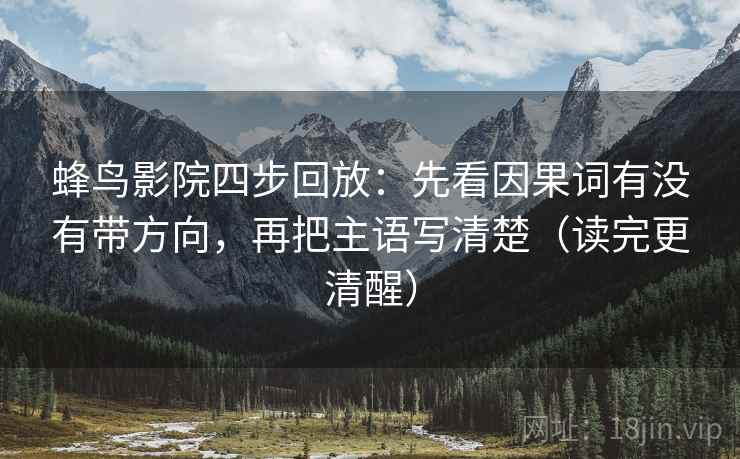 蜂鸟影院四步回放:先看因果词有没有带方向,再把主语写清楚(读完更清醒) 蜂鸟影院四步回放:先看因果词有没有带方向,再把主语写清楚(读完更清醒)