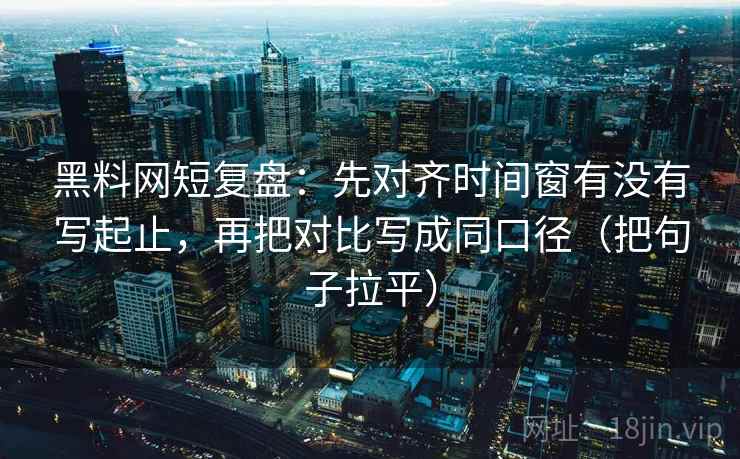 黑料网短复盘:先对齐时间窗有没有写起止,再把对比写成同口径(把句子拉平) 黑料网短复盘:先对齐时间窗有没有写起止,再把对比写成同口径(把句子拉平)