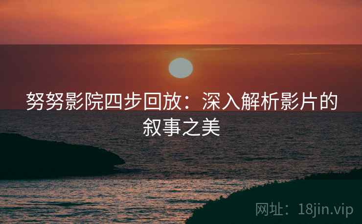 努努影院四步回放:深入解析影片的叙事之美 努努影院四步回放:深入解析影片的叙事之美