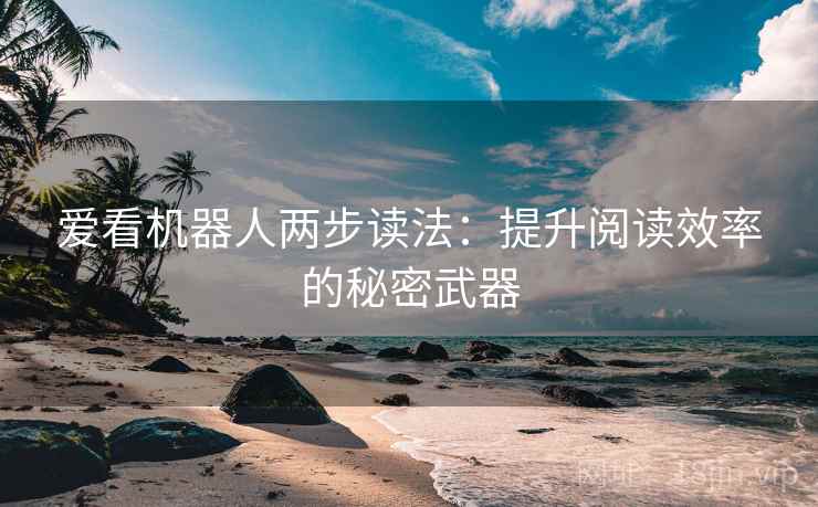 爱看机器人两步读法:提升阅读效率的秘密武器 爱看机器人两步读法:提升阅读效率的秘密武器