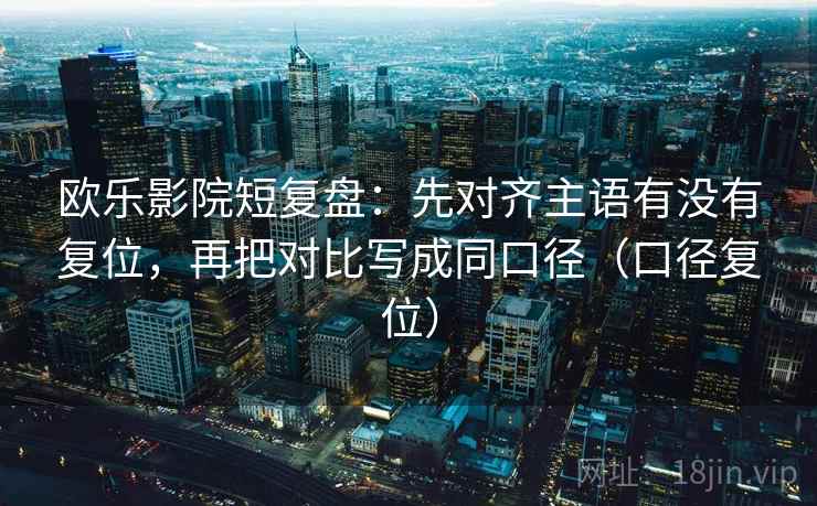欧乐影院短复盘:先对齐主语有没有复位,再把对比写成同口径(口径复位) 欧乐影院短复盘:先对齐主语有没有复位,再把对比写成同口径(口径复位)