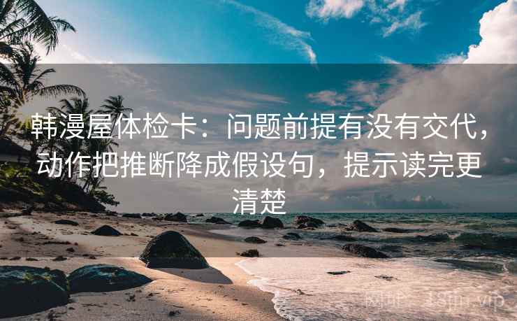 韩漫屋体检卡:问题前提有没有交代,动作把推断降成假设句,提示读完更清楚 韩漫屋体检卡:问题前提有没有交代,动作把推断降成假设句,提示读完更清楚