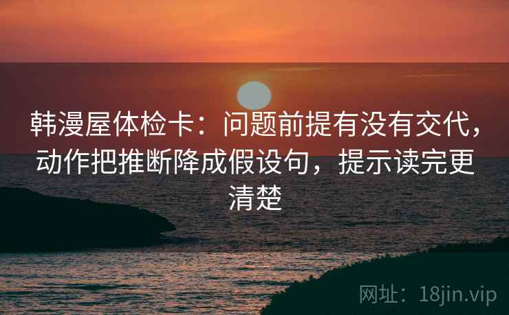 韩漫屋体检卡:问题前提有没有交代,动作把推断降成假设句,提示读完更清楚 韩漫屋体检卡:问题前提有没有交代,动作把推断降成假设句,提示读完更清楚